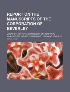 Report On The Manuscripts Of The Corporation Of Beverley di Great Britain Royal Manuscripts edito da General Books Llc