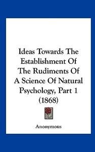 Ideas Towards the Establishment of the Rudiments of a Science of Natural Psychology, Part 1 (1868) di Anonymous edito da Kessinger Publishing