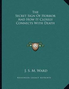 The Secret Sign of Horror and How It Closely Connects with Death di J. S. M. Ward edito da Kessinger Publishing