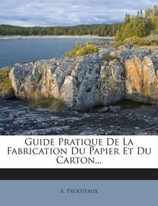 Guide Pratique de La Fabrication Du Papier Et Du Carton... di A. Prouteaux edito da Nabu Press