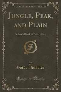 Jungle, Peak, And Plain di Gordon Stables edito da Forgotten Books
