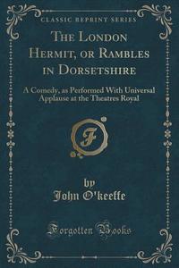 The London Hermit, Or Rambles In Dorsetshire di John O'Keeffe edito da Forgotten Books