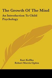 The Growth of the Mind: An Introduction to Child Psychology di Kurt Koffka edito da Kessinger Publishing
