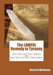 The Lawful Remedy to Tyranny: How You Lost Your Rights, and How You Can Get Them Back di Richard Walbaum edito da Createspace