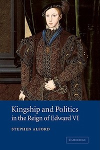 Kingship and Politics in the Reign of Edward VI di Stephen Alford edito da Cambridge University Press