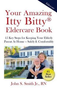 Your Amazing Itty Bitty Eldercare Book: 15 Key Steps for Keeping Your Elderly Parent at Home - Safely and Comfortably di John S. Smith Jr edito da LIGHTNING SOURCE INC