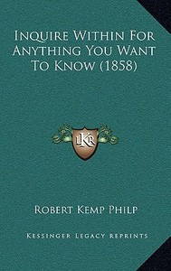 Inquire Within for Anything You Want to Know (1858) di Robert Kemp Philp edito da Kessinger Publishing