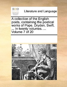 A Collection Of The English Poets, Containing The Poetical Works Of Pope. Dryden. Swift. ... In Twenty Volumes. ... Volume 7 Of 20 di Multiple Contributors edito da Gale Ecco, Print Editions