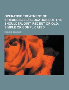 Operative Treatment Of Irreducible Dislocations Of The Shoulderjoint, Recent Or Old, Simple Or Complicated di Edmond Souchon edito da Theclassics.us