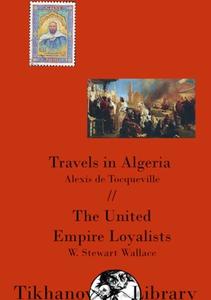 Travels in Algeria, The United Empire Loyalists di Alexis De Tocqueville, W. Stewart Wallace, Yusuf Ritter edito da Lulu.com