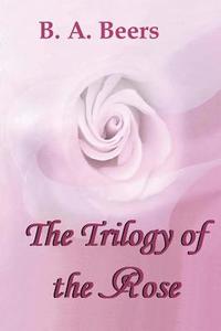 The Trilogy of the Rose di B. a. Beers edito da Createspace
