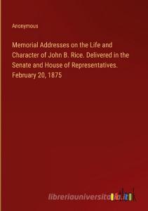 Memorial Addresses on the Life and Character of John B. Rice. Delivered in the Senate and House of Representatives. February 20, 1875 di Anonymous edito da Outlook Verlag