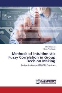 Methods of Intuitionistic Fuzzy Correlation in Group Decision Making di John Robinson, Henry Amirtharaj edito da LAP Lambert Academic Publishing