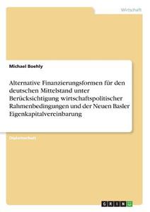 Alternative Finanzierungsformen für den deutschen Mittelstand unter Berücksichtigung wirtschaftspolitischer Rahmenbeding di Michael Boehly edito da GRIN Publishing