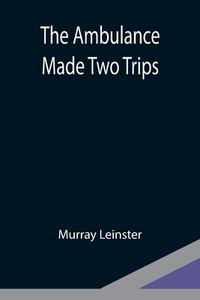 The Ambulance Made Two Trips di Murray Leinster edito da Alpha Editions