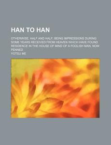 Han To Han; Otherwise, Half And Half; Being Impressions During Some Years Received From Heaven Which Have Found Residence In The House Of Mind di Yotsu Me edito da General Books Llc