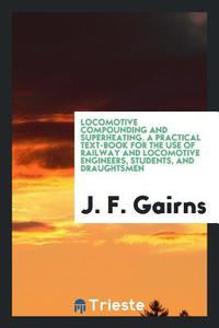 Locomotive Compounding and Superheating. a Practical Text-Book for the Use of Railway and Locomotive Engineers, Students di J. F. Gairns edito da LIGHTNING SOURCE INC