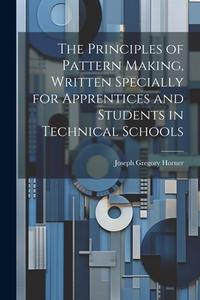 The Principles of Pattern Making, Written Specially for Apprentices and Students in Technical Schools di Joseph Gregory Horner edito da LEGARE STREET PR