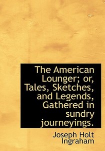 The American Lounger; Or, Tales, Sketches, And Legends, Gathered In Sundry Journeyings. di Joseph Holt Ingraham edito da Bibliolife