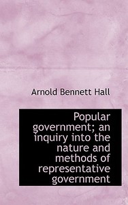 Popular Government; An Inquiry Into The Nature And Methods Of Representative Government di Arnold Bennett Hall edito da Bibliolife