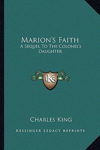 Marion's Faith: A Sequel to the Colonel's Daughter di Charles King edito da Kessinger Publishing