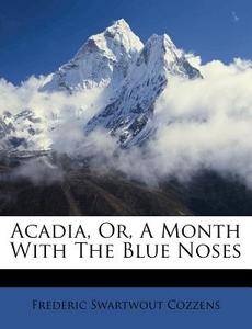 Acadia, Or, A Month With The Blue Noses di Frederic Swartwout Cozzens edito da Nabu Press