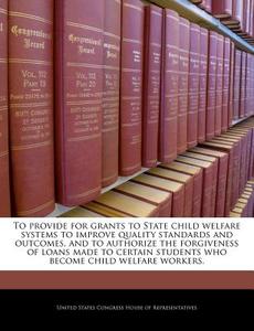 To Provide For Grants To State Child Welfare Systems To Improve Quality Standards And Outcomes, And To Authorize The Forgiveness Of Loans Made To Cert edito da Bibliogov