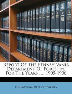 Report Of The Pennsylvania Department Of Forestry, For The Years ..., 1905-1906 edito da Nabu Press
