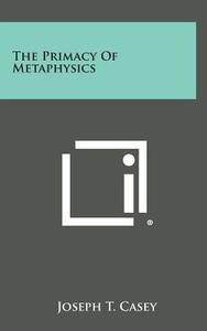 The Primacy of Metaphysics di Joseph T. Casey edito da Literary Licensing, LLC