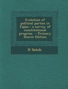 Evolution of Political Parties in Japan: A Survey of Constitutional Progress di H. Satoh edito da Nabu Press