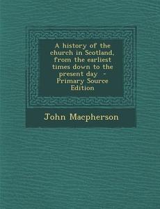 A History of the Church in Scotland, from the Earliest Times Down to the Present Day di John MacPherson edito da Nabu Press