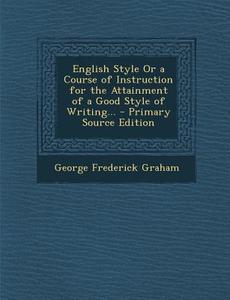 English Style or a Course of Instruction for the Attainment of a Good Style of Writing... - Primary Source Edition di George Frederick Graham edito da Nabu Press