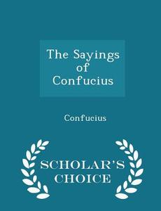 The Sayings Of Confucius - Scholar's Choice Edition di Confucius edito da Scholar's Choice