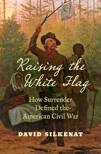 Raising the White Flag: How Surrender Defined the American Civil War di David Silkenat edito da UNIV OF NORTH CAROLINA PR