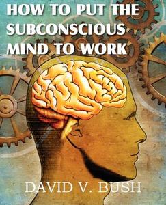 How to Put the Subconscious Mind to Work di David V. Bush edito da Spastic Cat Press
