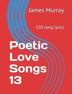 POETIC LOVE SONGS 13: 130 SONG LYRICS di JAMES MURRAY edito da LIGHTNING SOURCE UK LTD