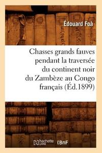 Chasses Grands Fauves Pendant La Traversée Du Continent Noir Du Zambèze Au Congo Français (Éd.1899) di Edouard Foa edito da Hachette Livre - Bnf