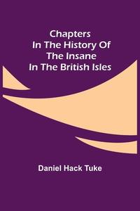 Chapters in the History of the Insane in the British Isles di Daniel Hack Tuke edito da Alpha Editions