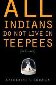 All Indians Do Not Live in Teepees (or Casinos) di Catherine C. Robbins edito da UNP - Bison Original
