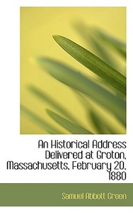 An Historical Address Delivered at Groton, Massachusetts, February 20, 1880 di Samuel Abbott Green edito da BiblioLife