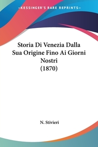 Storia Di Venezia Dalla Sua Origine Fino AI Giorni Nostri (1870) di N. Stivieri edito da Kessinger Publishing