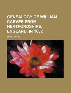 Genealogy Of William Carver From Hertfordshire, England, In 1682 di Elias Carver edito da General Books Llc