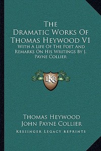 The Dramatic Works of Thomas Heywood V1: With a Life of the Poet and Remarks on His Writings by J. Payne Collier di Thomas Heywood, John Payne Collier edito da Kessinger Publishing