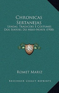 Chronicas Sertanejas: Lendas, Tradicoes E Costumes DOS Sertoes Do Meio-Norte (1908) di Romet Mariz edito da Kessinger Publishing