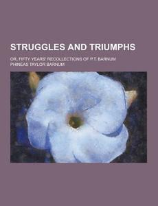 Struggles And Triumphs; Or, Fifty Years\' Recollections Of P.t. Barnum di Phineas Taylor Barnum edito da Theclassics.us