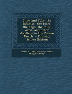 Snowland Folk: The Eskimos, the Bears, the Dogs, the Musk Oxen, and Other Dwellers in the Frozen North di Robert E. 1856-1920 Peary, Marie Ahnighito Peary edito da Nabu Press