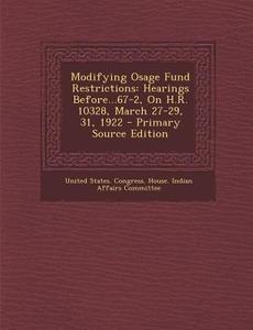 Modifying Osage Fund Restrictions: Hearings Before...67-2, on H.R. 10328, March 27-29, 31, 1922 edito da Nabu Press
