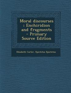 Moral Discourses; Enchiridion and Fragments - Primary Source Edition di Elizabeth Carter, Epictetus Epictetus edito da Nabu Press