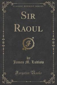 Sir Raoul (classic Reprint) di James M Ludlow edito da Forgotten Books