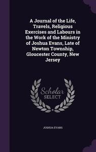 A Journal Of The Life, Travels, Religious Exercises And Labours In The Work Of The Ministry Of Joshua Evans, Late Of Newton Township, Gloucester Count di Joshua Evans edito da Palala Press